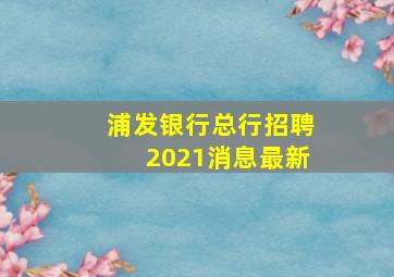 浦发银行总行招聘2021消息最新