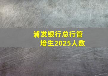 浦发银行总行管培生2025人数