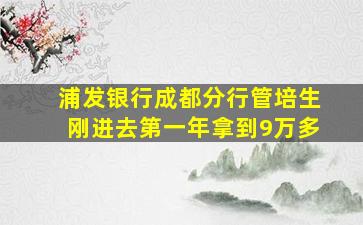 浦发银行成都分行管培生刚进去第一年拿到9万多