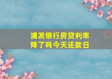 浦发银行房贷利率降了吗今天还款日