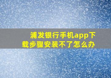 浦发银行手机app下载步骤安装不了怎么办