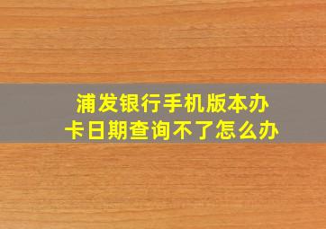 浦发银行手机版本办卡日期查询不了怎么办