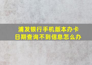 浦发银行手机版本办卡日期查询不到信息怎么办