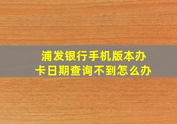 浦发银行手机版本办卡日期查询不到怎么办