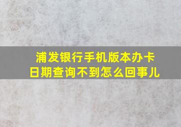 浦发银行手机版本办卡日期查询不到怎么回事儿