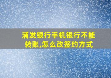 浦发银行手机银行不能转账,怎么改签约方式