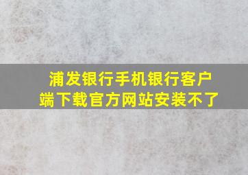 浦发银行手机银行客户端下载官方网站安装不了