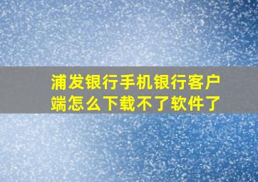 浦发银行手机银行客户端怎么下载不了软件了