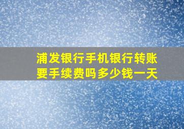 浦发银行手机银行转账要手续费吗多少钱一天