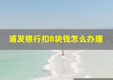 浦发银行扣8块钱怎么办理