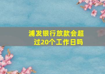 浦发银行放款会超过20个工作日吗