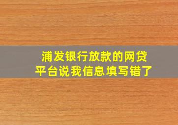 浦发银行放款的网贷平台说我信息填写错了