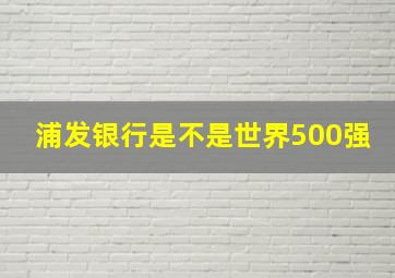 浦发银行是不是世界500强