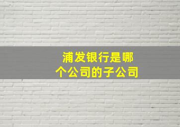 浦发银行是哪个公司的子公司