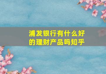 浦发银行有什么好的理财产品吗知乎