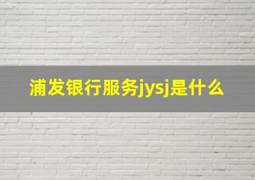 浦发银行服务jysj是什么