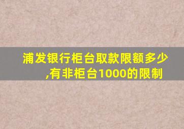 浦发银行柜台取款限额多少,有非柜台1000的限制