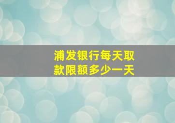 浦发银行每天取款限额多少一天