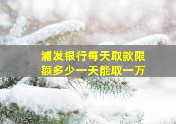 浦发银行每天取款限额多少一天能取一万