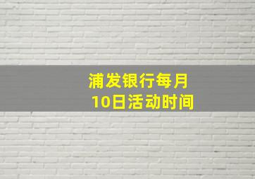 浦发银行每月10日活动时间