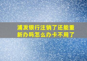 浦发银行注销了还能重新办吗怎么办卡不用了