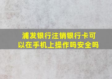 浦发银行注销银行卡可以在手机上操作吗安全吗