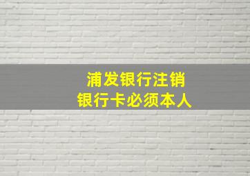 浦发银行注销银行卡必须本人