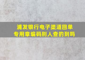 浦发银行电子渠道回单专用章编码别人查的到吗