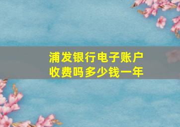 浦发银行电子账户收费吗多少钱一年