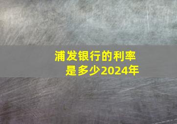 浦发银行的利率是多少2024年