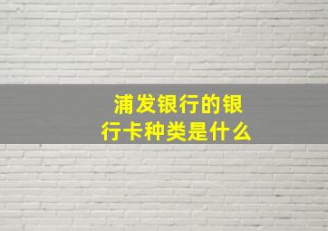 浦发银行的银行卡种类是什么