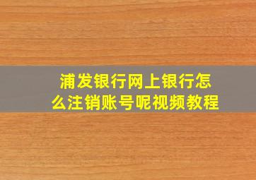 浦发银行网上银行怎么注销账号呢视频教程