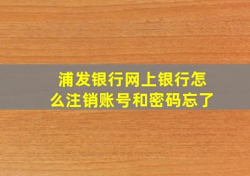 浦发银行网上银行怎么注销账号和密码忘了