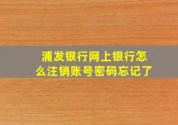 浦发银行网上银行怎么注销账号密码忘记了