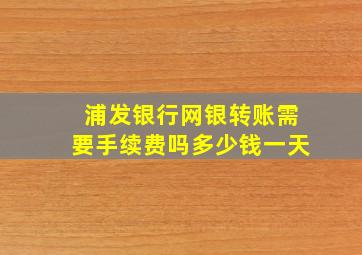 浦发银行网银转账需要手续费吗多少钱一天