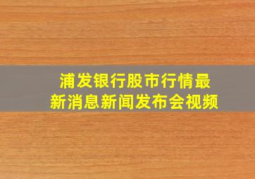 浦发银行股市行情最新消息新闻发布会视频