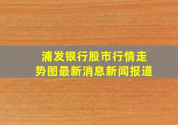 浦发银行股市行情走势图最新消息新闻报道