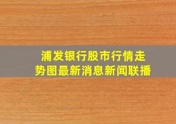 浦发银行股市行情走势图最新消息新闻联播