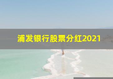 浦发银行股票分红2021