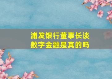 浦发银行董事长谈数字金融是真的吗