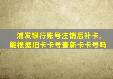 浦发银行账号注销后补卡,能根据旧卡卡号查新卡卡号吗