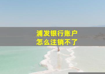 浦发银行账户怎么注销不了