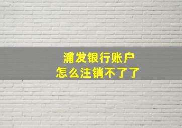 浦发银行账户怎么注销不了了