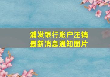 浦发银行账户注销最新消息通知图片