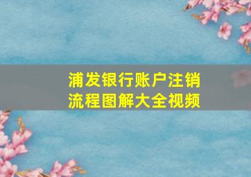 浦发银行账户注销流程图解大全视频