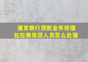 浦发银行贷款业务经理拉拉黑信贷人员怎么处理