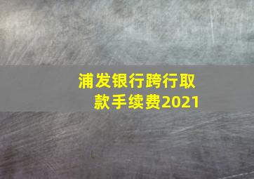 浦发银行跨行取款手续费2021