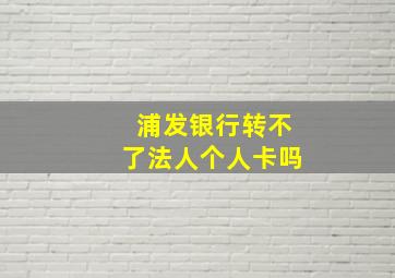 浦发银行转不了法人个人卡吗