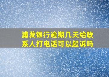 浦发银行逾期几天给联系人打电话可以起诉吗