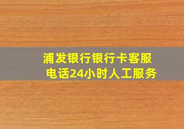 浦发银行银行卡客服电话24小时人工服务